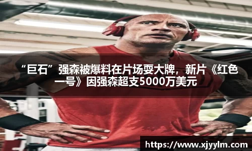 南宫ng28： “巨石”强森被爆料在片场耍大牌，新片《红色一号》因强森超支5000万美元